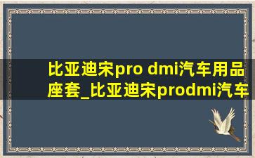 比亚迪宋pro dmi汽车用品座套_比亚迪宋prodmi汽车用品座套冰丝